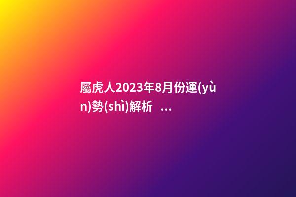 屬虎人2023年8月份運(yùn)勢(shì)解析，事業(yè)財(cái)運(yùn)進(jìn)入緩沖期